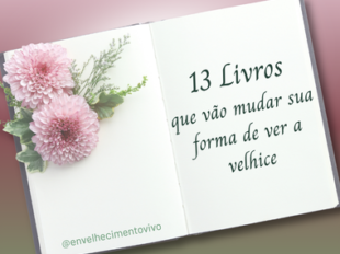Imagem de capa da postagem "13 livros que vão mudar sua forma de ver a velhice". A arte apresenta uma seleção de obras sobre envelhecimento, longevidade, cuidado, combate ao idadismo, autonomia e qualidade de vida na velhice, com destaque para autores nacionais e internacionais que abordam o tema sob diferentes perspectivas.